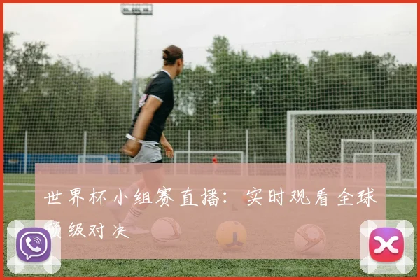 世界杯小组赛直播：实时观看全球顶级对决