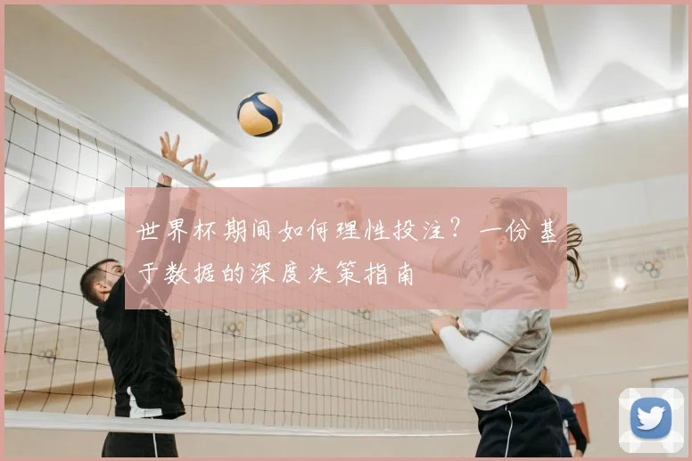 世界杯期间如何理性投注？一份基于数据的深度决策指南