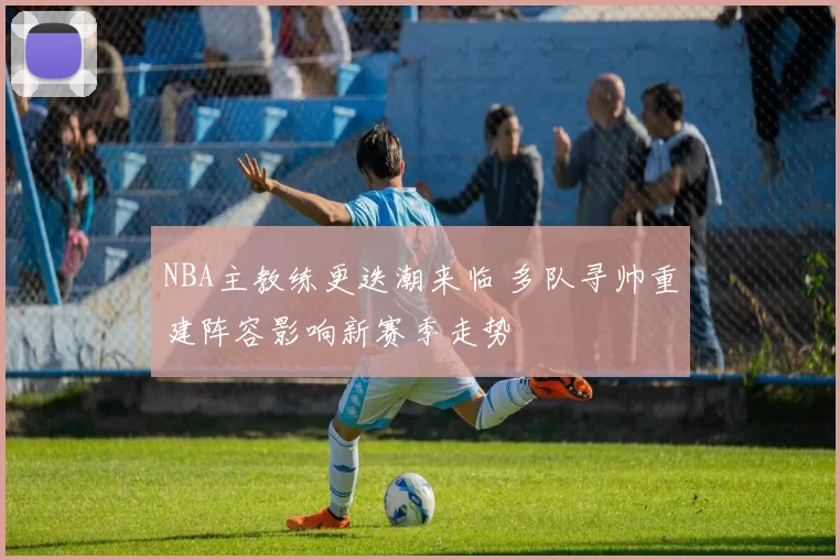 NBA主教练更迭潮来临 多队寻帅重建阵容影响新赛季走势