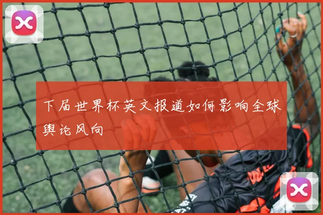 下届世界杯英文报道如何影响全球舆论风向