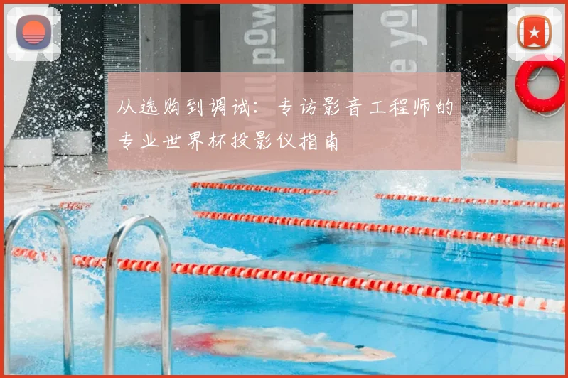 从选购到调试:专访影音工程师的专业世界杯投影仪指南