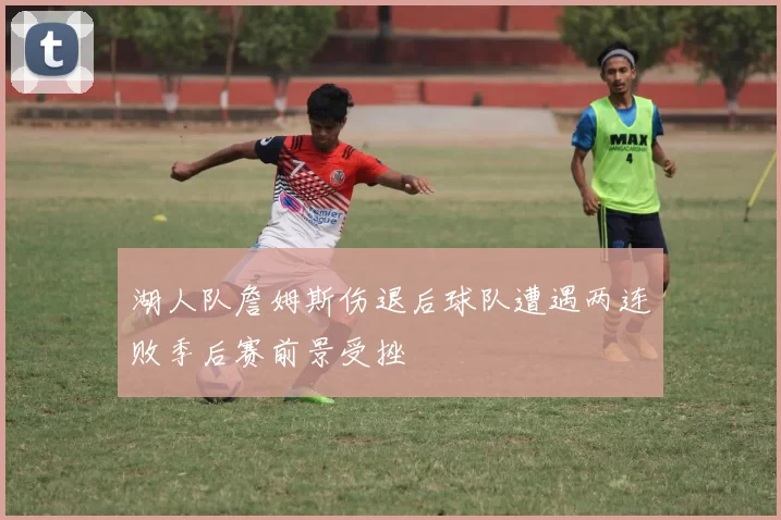 湖人队詹姆斯伤退后球队遭遇两连败季后赛前景受挫