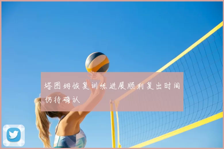 塔图姆恢复训练进展顺利复出时间仍待确认