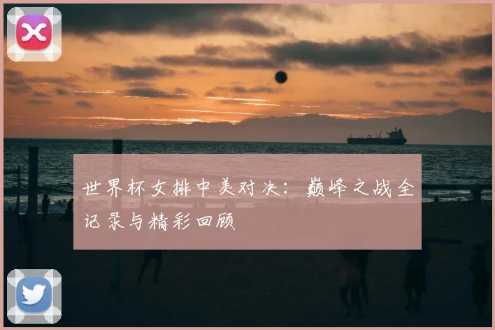 世界杯女排中美对决：巅峰之战全记录与精彩回顾