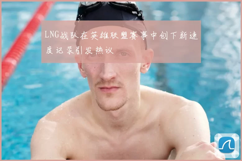 LNG战队在英雄联盟赛事中创下新速度记录引发热议