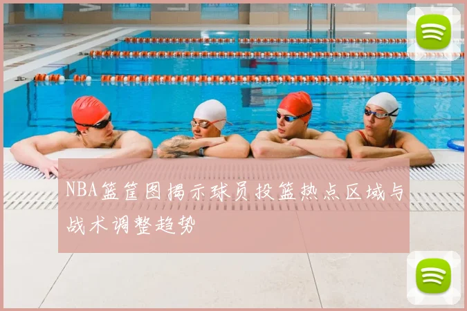 NBA篮筐图揭示球员投篮热点区域与战术调整趋势