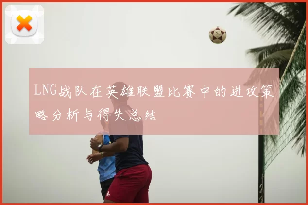 LNG战队在英雄联盟比赛中的进攻策略分析与得失总结
