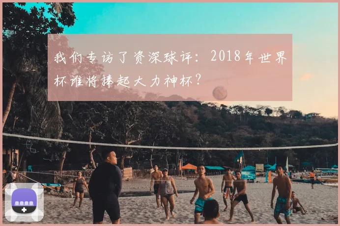 我们专访了资深球评:2018年世界杯谁将捧起大力神杯?