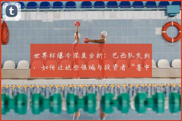 世界杯爆冷深度分析：巴西队失利，如何让这些领域与投资者“喜中大奖”