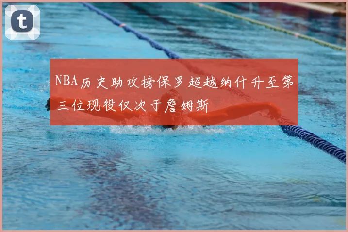 NBA历史助攻榜保罗超越纳什升至第三位现役仅次于詹姆斯