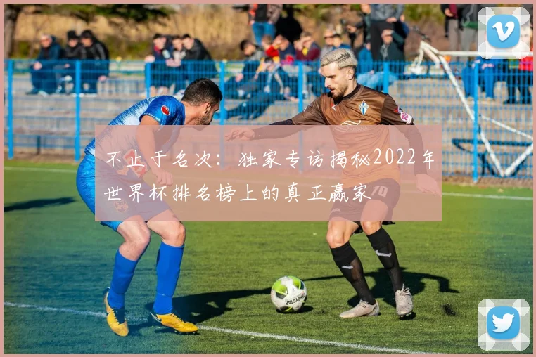 不止于名次:独家专访揭秘2022年世界杯排名榜上的真正赢家