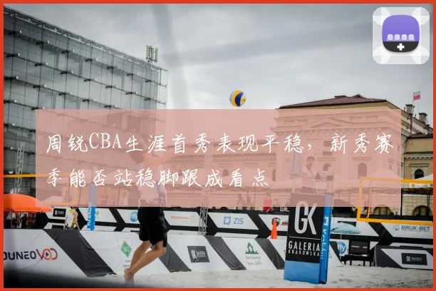 周锐CBA生涯首秀表现平稳，新秀赛季能否站稳脚跟成看点
