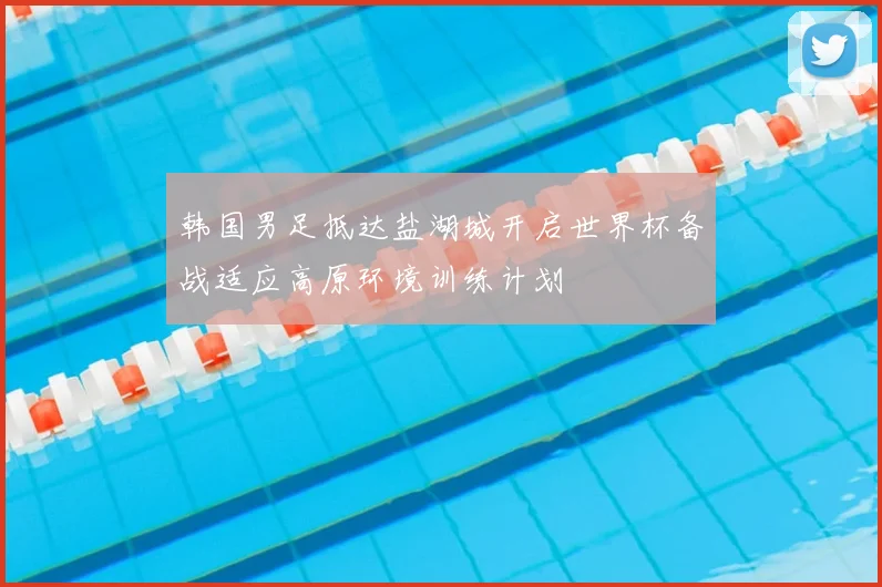 韩国男足抵达盐湖城开启世界杯备战适应高原环境训练计划