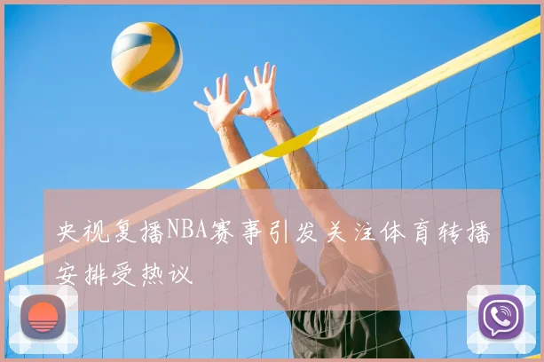 央视复播NBA赛事引发关注体育转播安排受热议
