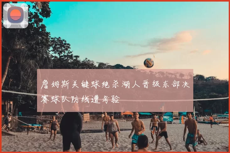 詹姆斯关键球绝杀湖人晋级东部决赛球队防线遭考验