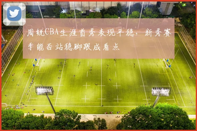 周锐CBA生涯首秀表现平稳，新秀赛季能否站稳脚跟成看点