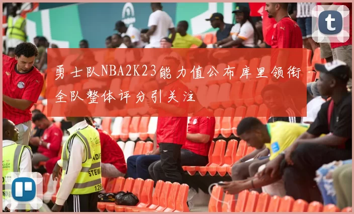 勇士队NBA2K23能力值公布库里领衔全队整体评分引关注