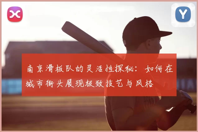 南京滑板队的灵活性探秘：如何在城市街头展现极致技艺与风格