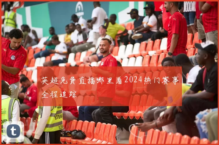 英超免费直播哪里看2024热门赛事全程追踪