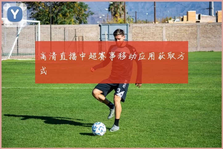 高清直播中超赛事移动应用获取方式