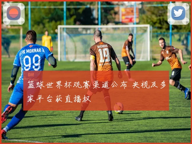 篮球世界杯观赛渠道公布 央视及多家平台获直播权