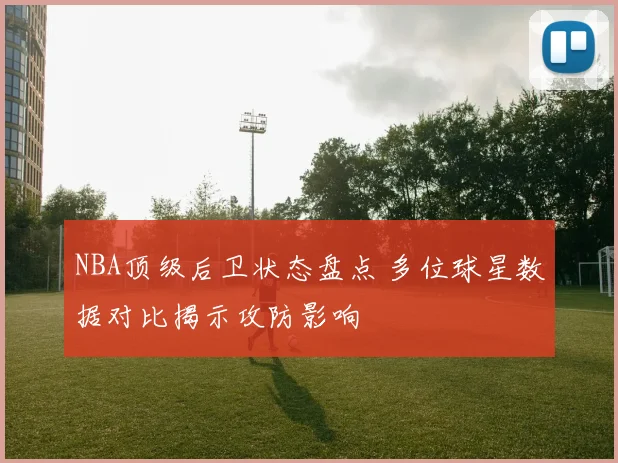 NBA顶级后卫状态盘点 多位球星数据对比揭示攻防影响