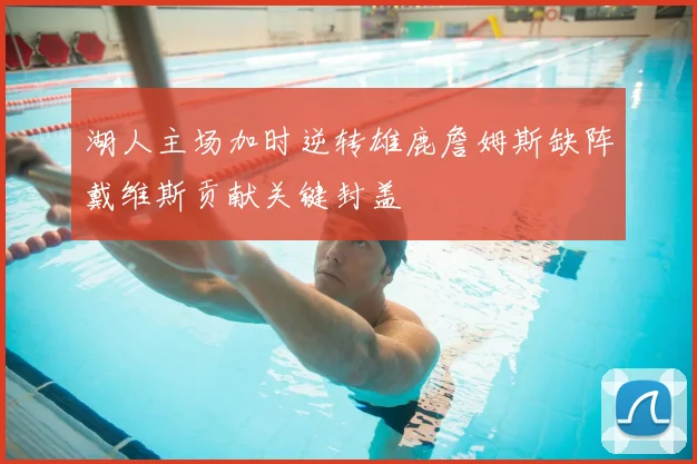 湖人主场加时逆转雄鹿詹姆斯缺阵戴维斯贡献关键封盖