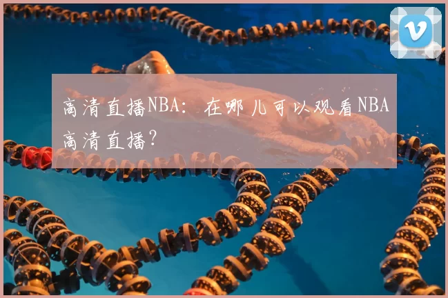 高清直播NBA：在哪儿可以观看NBA高清直播？