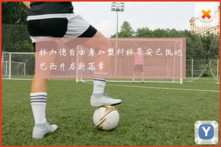 林加德自由身加盟科林蒂安已抵达巴西开启新篇章