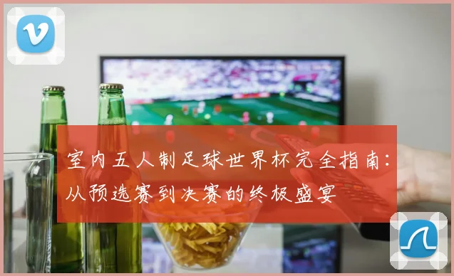 室内五人制足球世界杯完全指南：从预选赛到决赛的终极盛宴