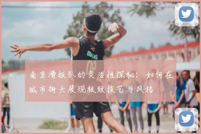 南京滑板队的灵活性探秘：如何在城市街头展现极致技艺与风格