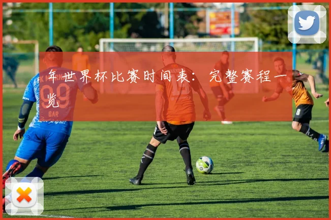 年世界杯比赛时间表：完整赛程一览