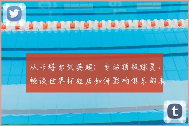 从卡塔尔到英超：专访顶级球员，畅谈世界杯经历如何影响俱乐部表现