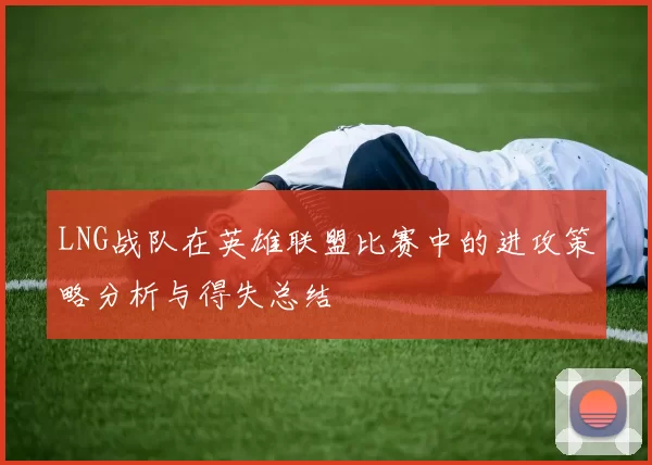 LNG战队在英雄联盟比赛中的进攻策略分析与得失总结