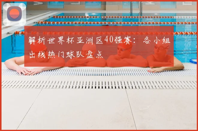 解析世界杯亚洲区40强赛：各小组出线热门球队盘点