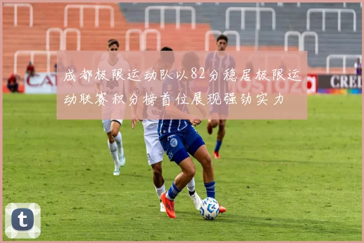 成都极限运动队以82分稳居极限运动联赛积分榜首位展现强劲实力