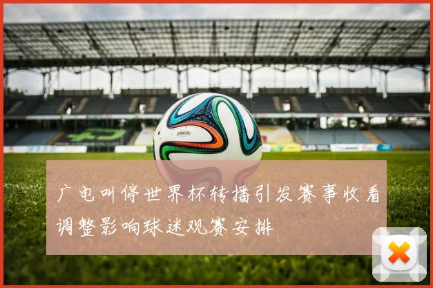 广电叫停世界杯转播引发赛事收看调整影响球迷观赛安排
