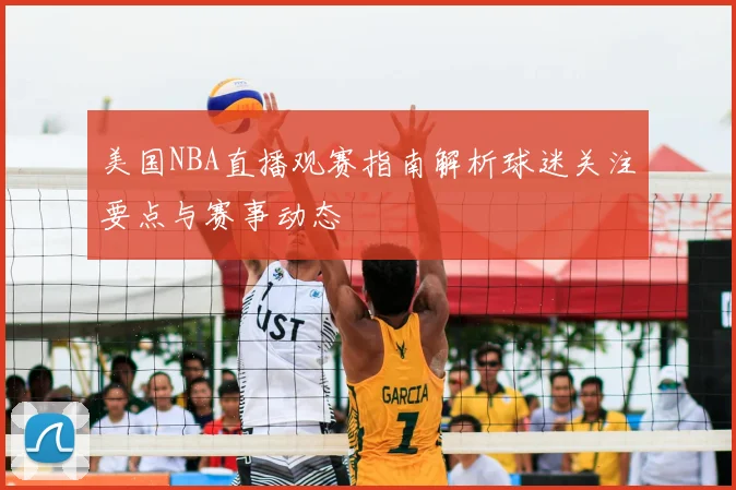美国NBA直播观赛指南解析球迷关注要点与赛事动态