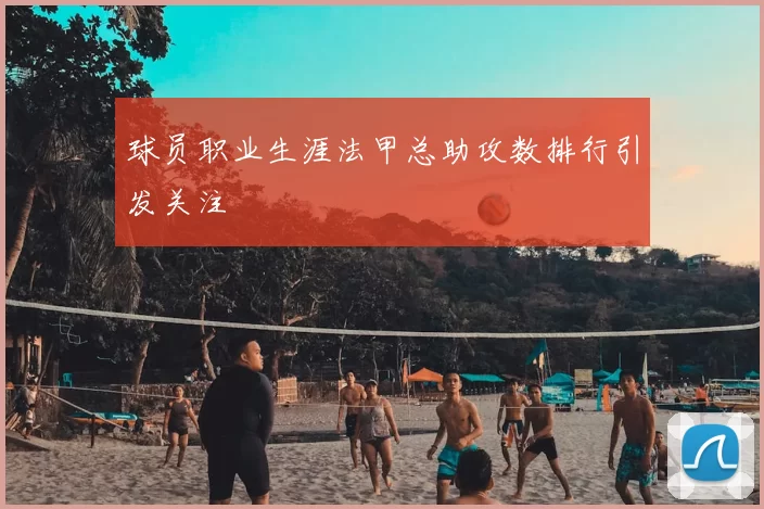 球员职业生涯法甲总助攻数排行引发关注