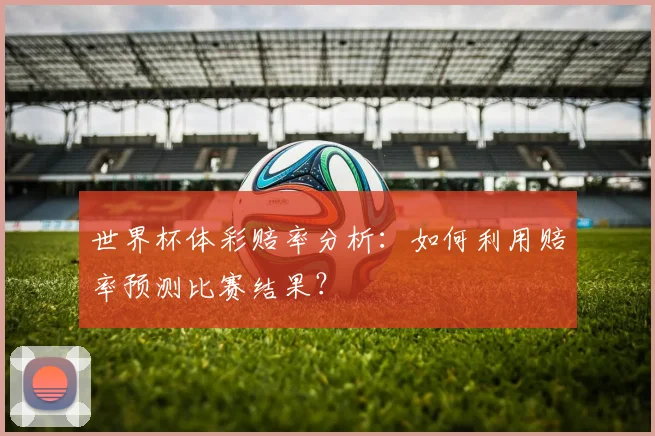 世界杯体彩赔率分析：如何利用赔率预测比赛结果？