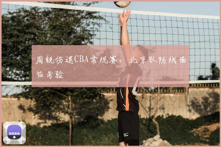 周锐伤退CBA常规赛，北京队防线面临考验