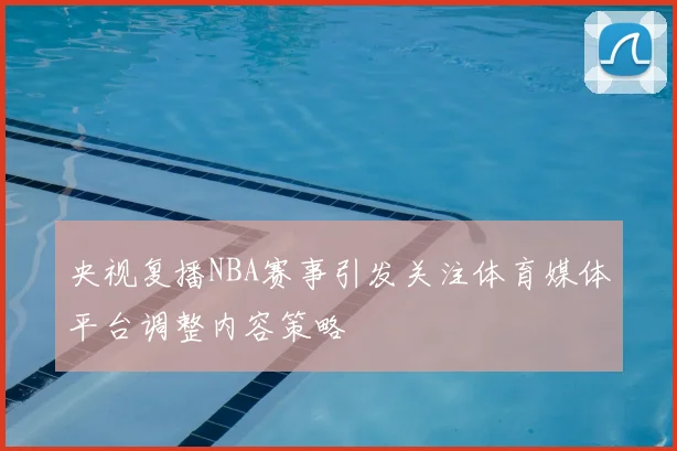 央视复播NBA赛事引发关注体育媒体平台调整内容策略