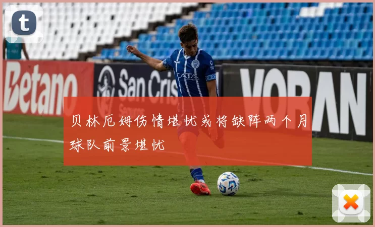 贝林厄姆伤情堪忧或将缺阵两个月球队前景堪忧