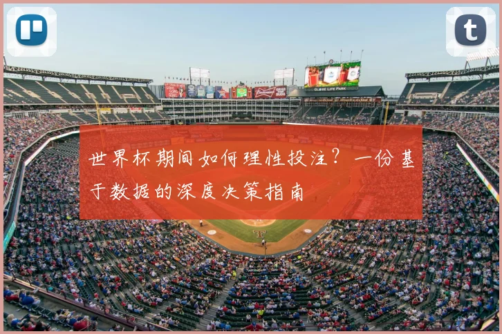 世界杯期间如何理性投注？一份基于数据的深度决策指南