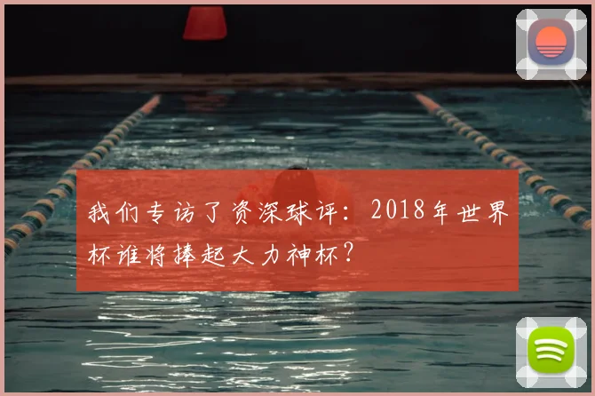 我们专访了资深球评：2018年世界杯谁将捧起大力神杯？