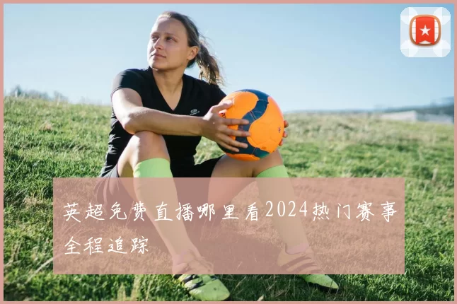 英超免费直播哪里看2024热门赛事全程追踪