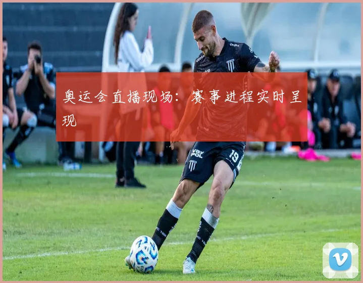 奥运会直播现场：赛事进程实时呈现