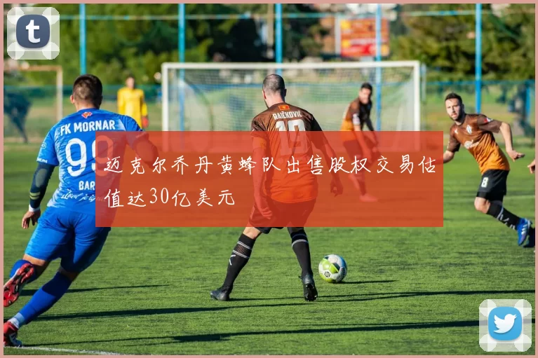 迈克尔乔丹黄蜂队出售股权交易估值达30亿美元