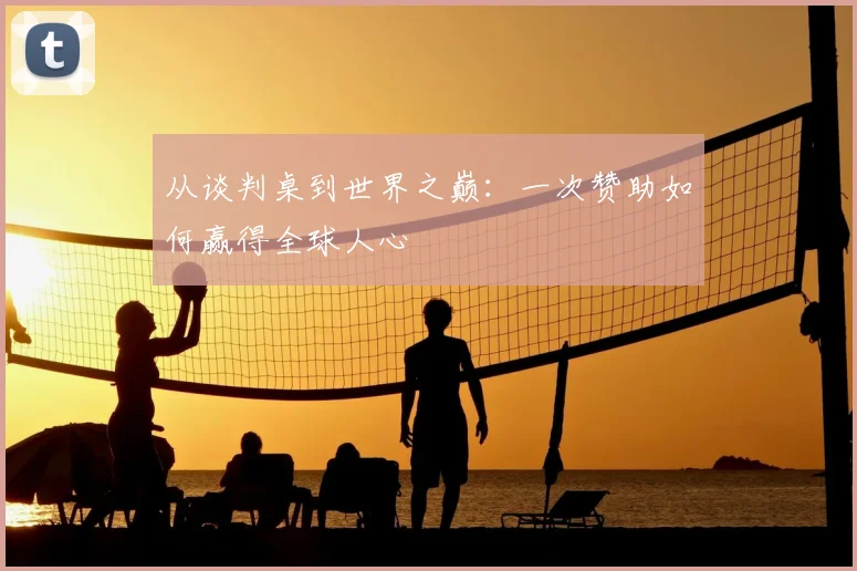 从谈判桌到世界之巅：一次赞助如何赢得全球人心