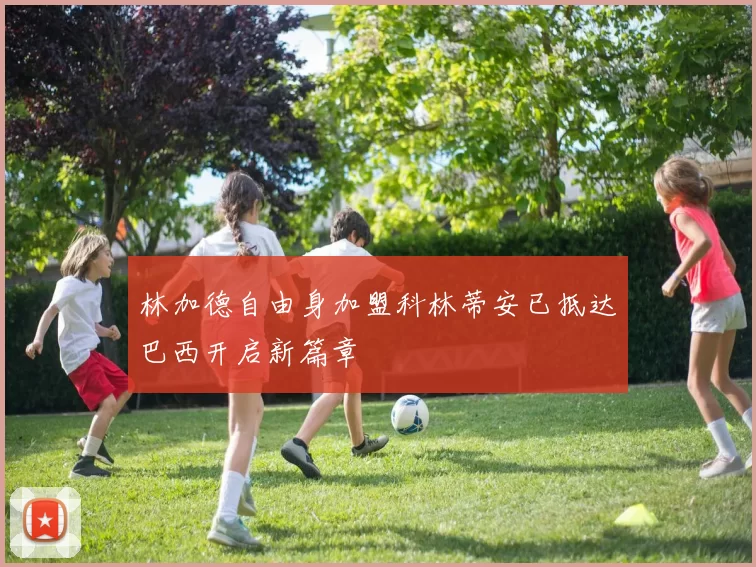 林加德自由身加盟科林蒂安已抵达巴西开启新篇章